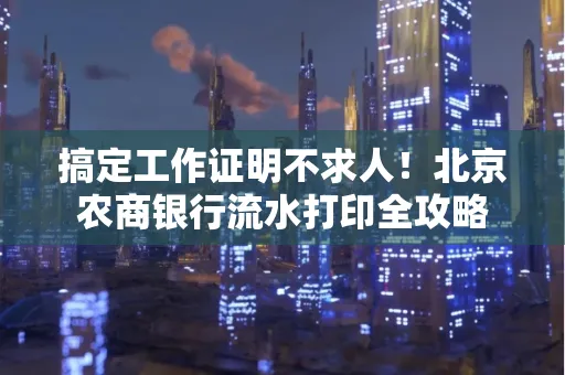 搞定工作证明不求人!北京农商银行流水打印全攻略