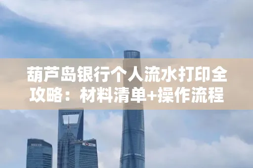 葫芦岛银行个人流水打印全攻略:材料清单+操作流程+避坑指南