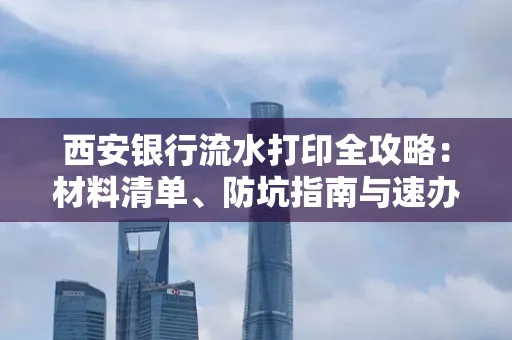 西安银行流水打印全攻略:材料清单、防坑指南与速办技巧