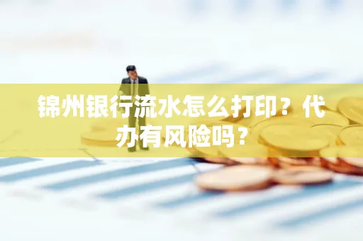 锦州银行流水怎么打印?代办有风险吗?
