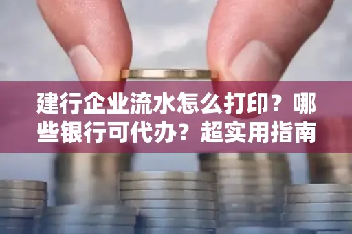建行企业流水怎么打印?哪些银行可代办?超实用指南来了!