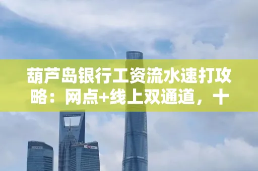 葫芦岛银行工资流水速打攻略:网点+线上双通道,十分钟搞定