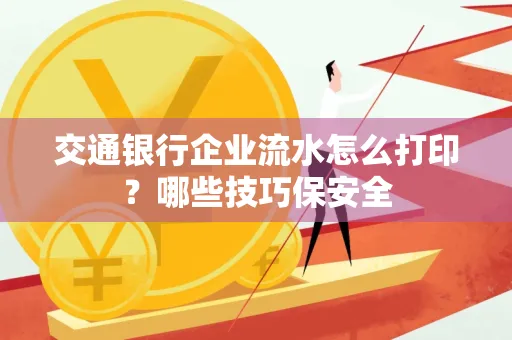 交通银行企业流水怎么打印?哪些技巧保安全