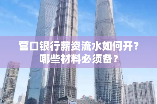 营口银行薪资流水如何开?哪些材料必须备?