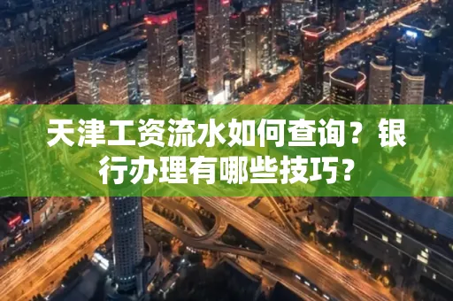 天津工资流水如何查询？银行办理有哪些技巧？