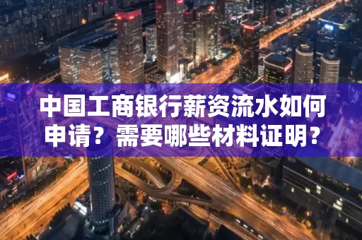 中国工商银行薪资流水如何申请?需要哪些材料证明?