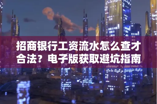 招商银行工资流水怎么查才合法?电子版获取避坑指南