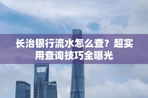 长治银行流水怎么查?超实用查询技巧全曝光