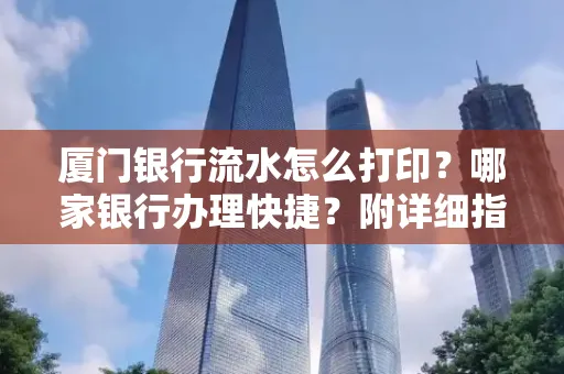 厦门银行流水怎么打印?哪家银行办理快捷?附详细指南