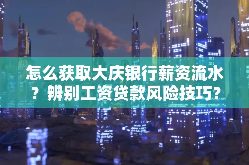 怎么获取大庆银行薪资流水?辨别工资贷款风险技巧?