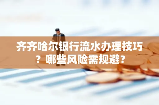 齐齐哈尔银行流水办理技巧?哪些风险需规避?