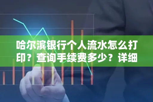 哈尔滨银行个人流水怎么打印?查询手续费多少?详细流程及省钱攻略!