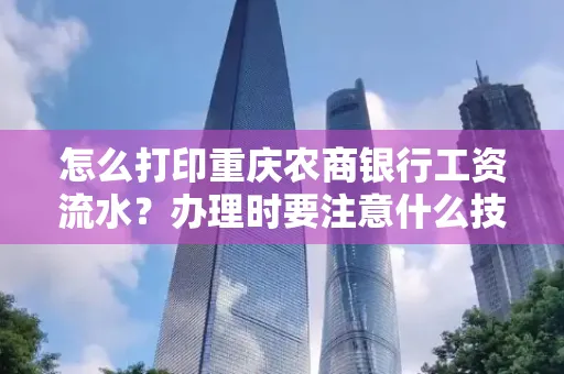 怎么打印重庆农商银行工资流水?办理时要注意什么技巧?