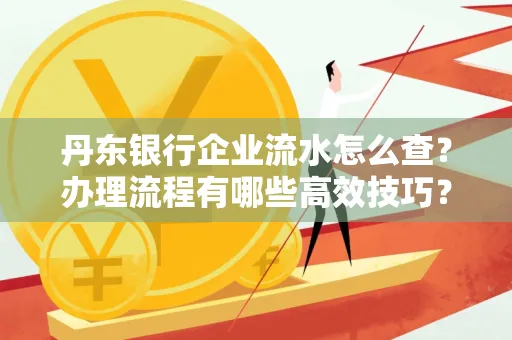 丹东银行企业流水怎么查?办理流程有哪些高效技巧?