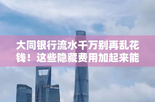 大同银行流水千万别再乱花钱!这些隐藏费用加起来能比工资还高