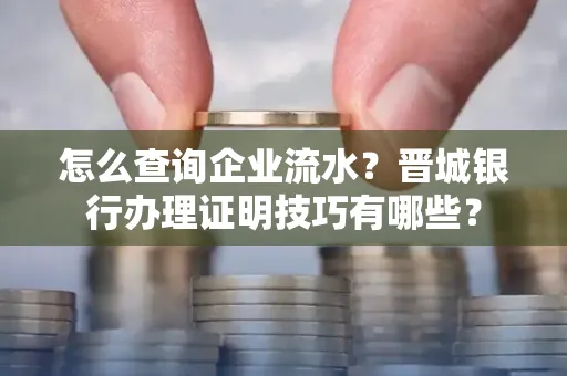 怎么查询企业流水?晋城银行办理证明技巧有哪些?