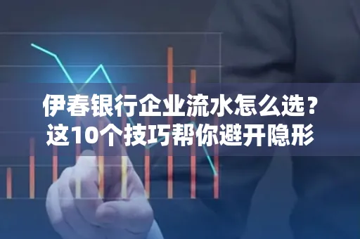 伊春银行企业流水怎么选？这10个技巧帮你避开隐形坑
