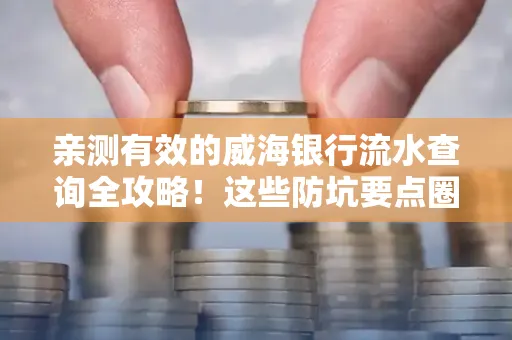 亲测有效的威海银行流水查询全攻略！这些防坑要点圈起来重点看