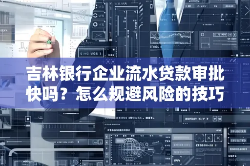 吉林银行企业流水贷款审批快吗?怎么规避风险的技巧解析