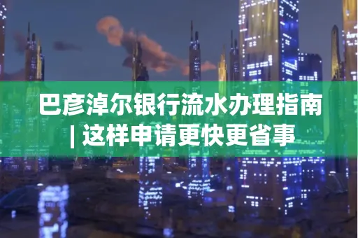 巴彦淖尔银行流水办理指南 | 这样申请更快更省事