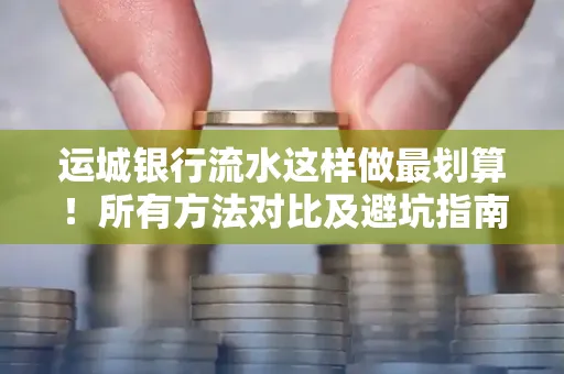 运城银行流水这样做最划算!所有方法对比及避坑指南