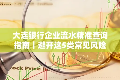 大连银行企业流水精准查询指南|避开这5类常见风险露一手技巧
