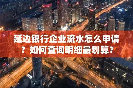 延边银行企业流水怎么申请？如何查询明细最划算？