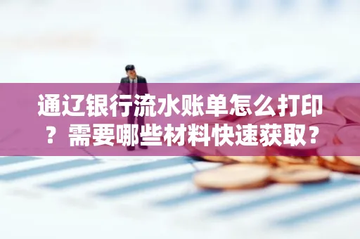 通辽银行流水账单怎么打印？需要哪些材料快速获取？