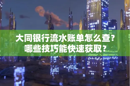 大同银行流水账单怎么查？哪些技巧能快速获取？