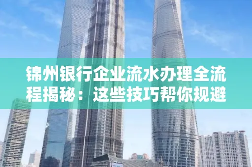 锦州银行企业流水办理全流程揭秘:这些技巧帮你规避90%风险