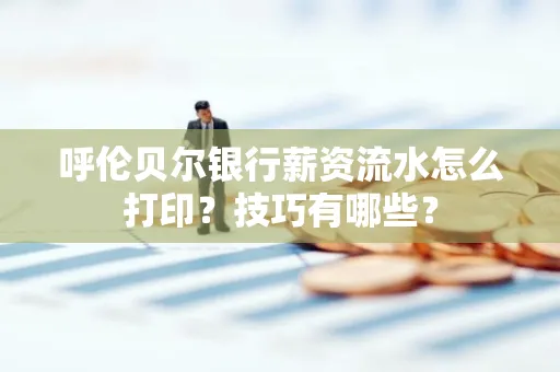 呼伦贝尔银行薪资流水怎么打印？技巧有哪些？