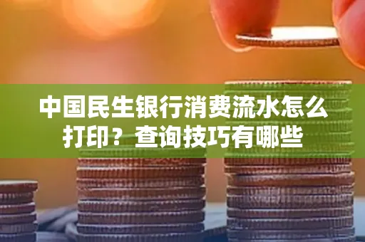 中国民生银行消费流水怎么打印？查询技巧有哪些