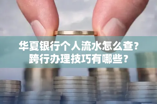 华夏银行个人流水怎么查？跨行办理技巧有哪些？