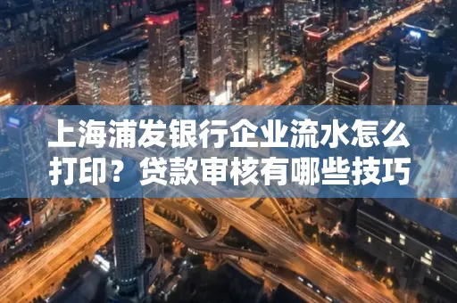 上海浦发银行企业流水怎么打印?贷款审核有哪些技巧?