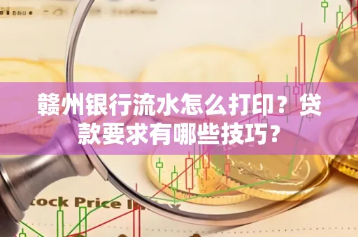 赣州银行流水怎么打印?贷款要求有哪些技巧?