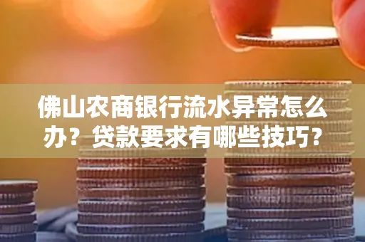 佛山农商银行流水异常怎么办?贷款要求有哪些技巧?