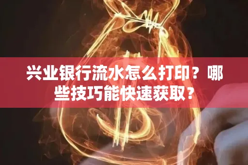 兴业银行流水怎么打印?哪些技巧能快速获取?