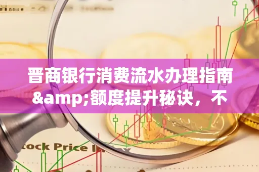 晋商银行消费流水办理指南&额度提升秘诀,不懂这些你可能吃大亏!