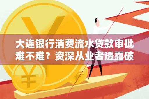 大连银行消费流水贷款审批难不难?资深从业者透露破局秘诀
