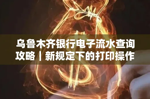 乌鲁木齐银行电子流水查询攻略|新规定下的打印操作全解密