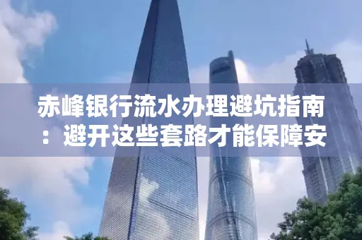 赤峰银行流水办理避坑指南:避开这些套路才能保障安全