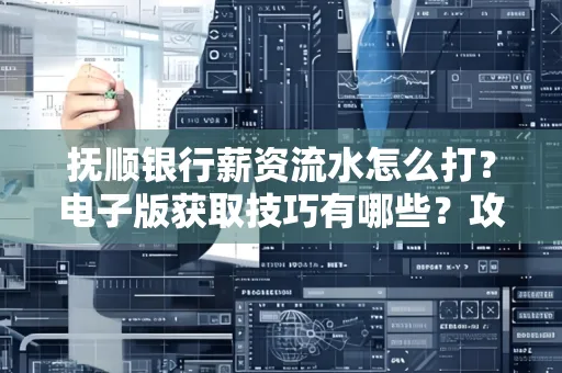 抚顺银行薪资流水怎么打?电子版获取技巧有哪些?攻略速看!