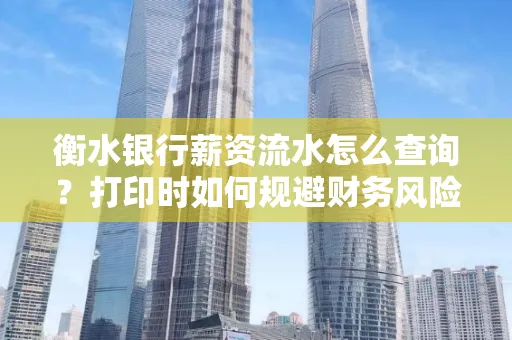 衡水银行薪资流水怎么查询?打印时如何规避财务风险?