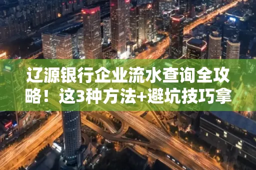 辽源银行企业流水查询全攻略!这3种方法+避坑技巧拿好不谢