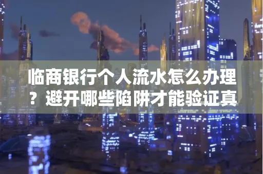 临商银行个人流水怎么办理?避开哪些陷阱才能验证真伪?