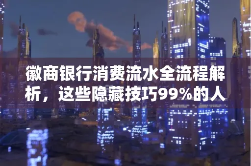 徽商银行消费流水全流程解析,这些隐藏技巧99%的人不知道