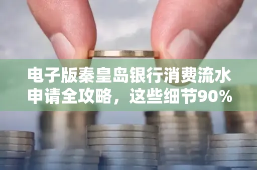 电子版秦皇岛银行消费流水申请全攻略,这些细节90%的人都忽略过