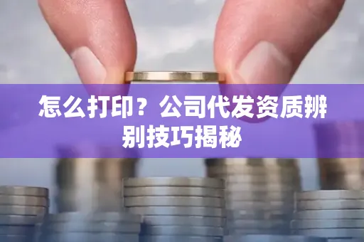 怎么打印?公司代发资质辨别技巧揭秘