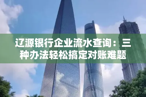 辽源银行企业流水查询:三种办法轻松搞定对账难题