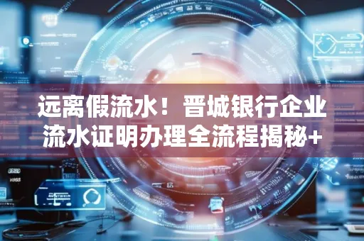 远离假流水!晋城银行企业流水证明办理全流程揭秘+辨别干货全收录